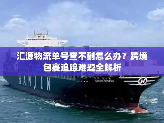 汇源物流单号查不到怎么办？跨境包裹追踪难题全解析