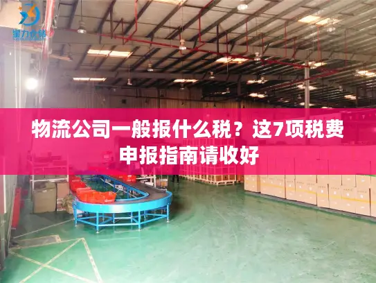 物流公司一般报什么税？这7项税费申报指南请收好