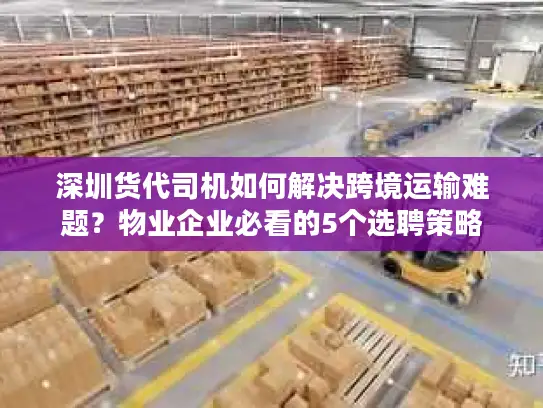 深圳货代司机如何解决跨境运输难题？物业企业必看的5个选聘策略