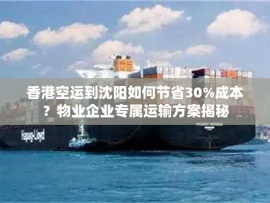 香港空运到沈阳如何节省30%成本？物业企业专属运输方案揭秘