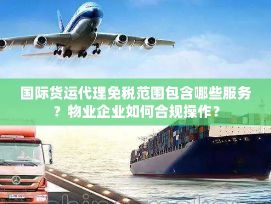 国际货运代理免税范围包含哪些服务？物业企业如何合规操作？