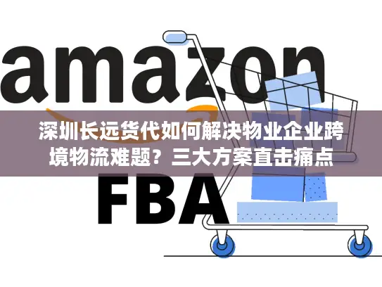 深圳长远货代如何解决物业企业跨境物流难题？三大方案直击痛点