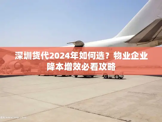 深圳货代2024年如何选？物业企业降本增效必看攻略