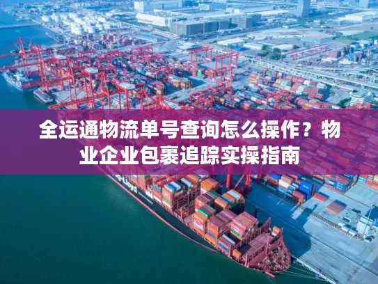 全运通物流单号查询怎么操作？物业企业包裹追踪实操指南