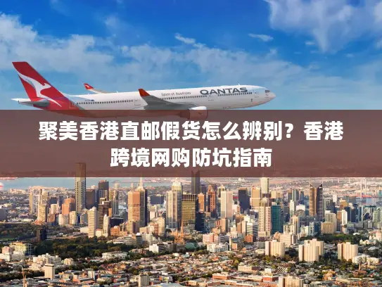 聚美香港直邮假货怎么辨别？香港跨境网购防坑指南