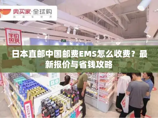 日本直邮中国邮费EMS怎么收费？最新报价与省钱攻略