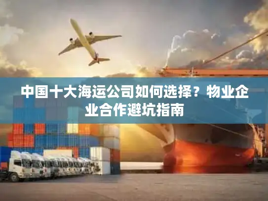 中国十大海运公司如何选择？物业企业合作避坑指南