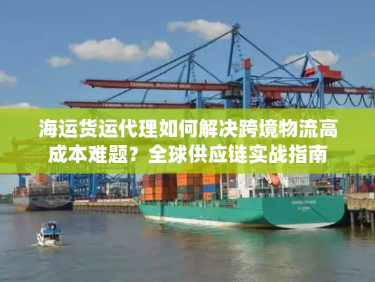 海运货运代理如何解决跨境物流高成本难题？全球供应链实战指南