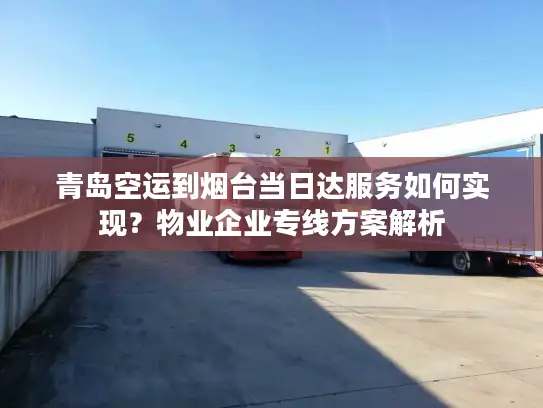 青岛空运到烟台当日达服务如何实现？物业企业专线方案解析