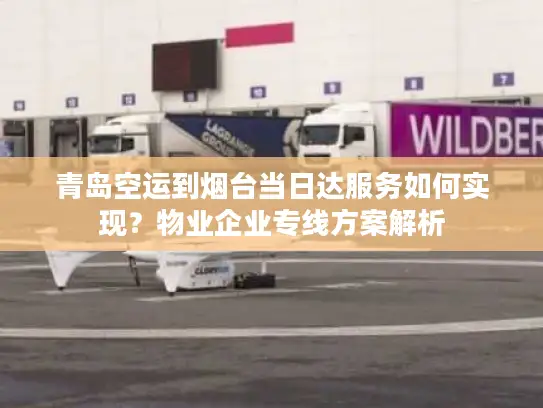 青岛空运到烟台当日达服务如何实现？物业企业专线方案解析