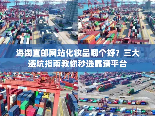 海淘直邮网站化妆品哪个好？三大避坑指南教你秒选靠谱平台