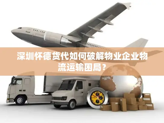 深圳怀德货代如何破解物业企业物流运输困局？