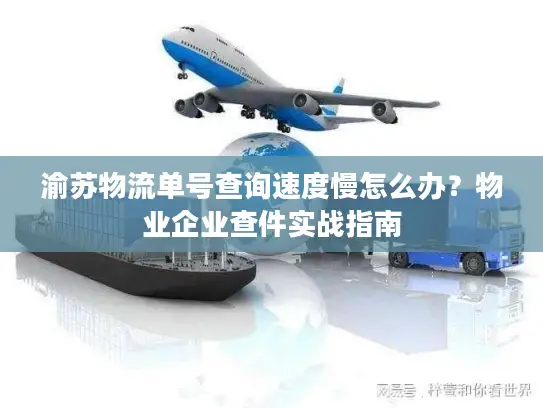 渝苏物流单号查询速度慢怎么办？物业企业查件实战指南