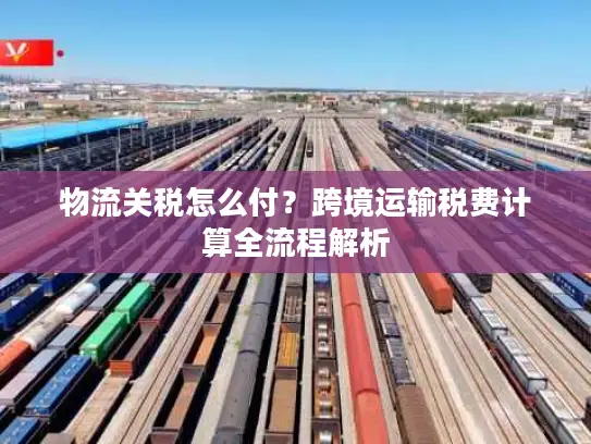 物流关税怎么付？跨境运输税费计算全流程解析