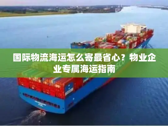 国际物流海运怎么寄最省心？物业企业专属海运指南