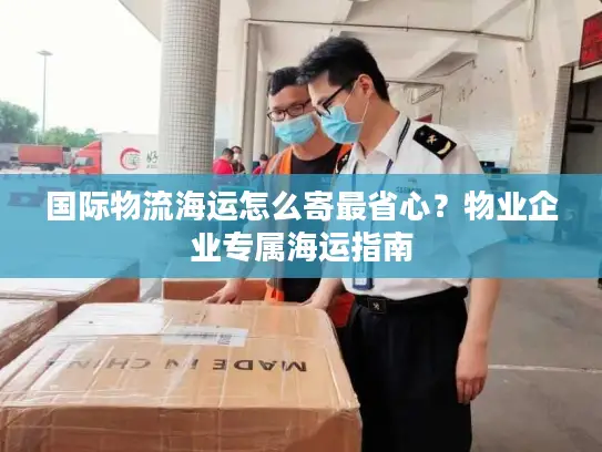 国际物流海运怎么寄最省心？物业企业专属海运指南