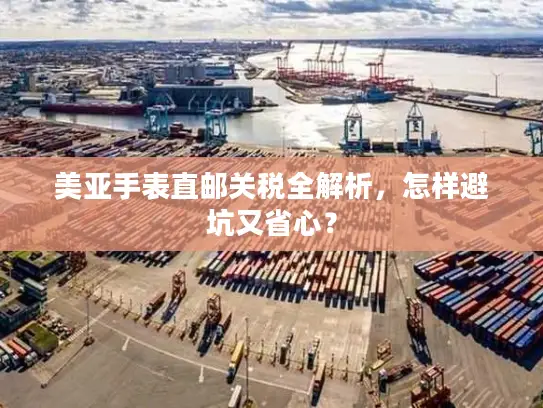 美亚手表直邮关税全解析，怎样避坑又省心？