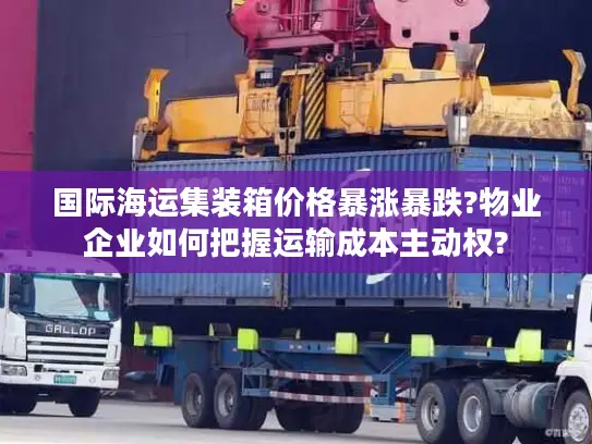 国际海运集装箱价格暴涨暴跌?物业企业如何把握运输成本主动权?