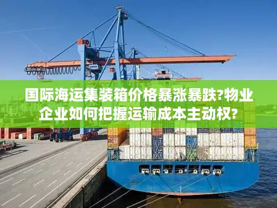 国际海运集装箱价格暴涨暴跌?物业企业如何把握运输成本主动权?