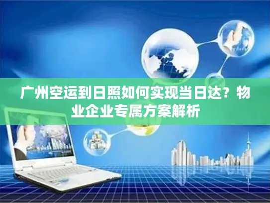 广州空运到日照如何实现当日达？物业企业专属方案解析