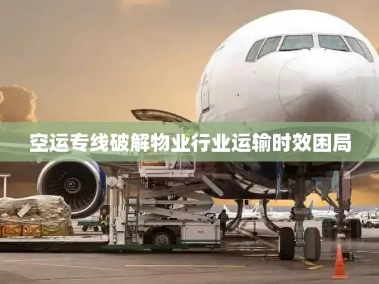 空运专线破解物业行业运输时效困局