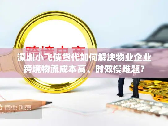 深圳小飞侠货代如何解决物业企业跨境物流成本高、时效慢难题？