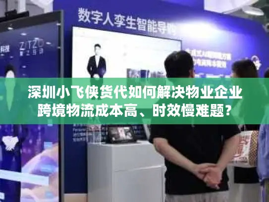 深圳小飞侠货代如何解决物业企业跨境物流成本高、时效慢难题？