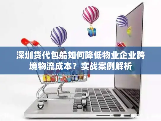 深圳货代包船如何降低物业企业跨境物流成本？实战案例解析