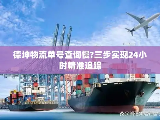 德坤物流单号查询慢?三步实现24小时精准追踪