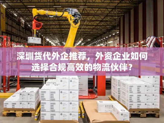 深圳货代外企推荐，外资企业如何选择合规高效的物流伙伴？