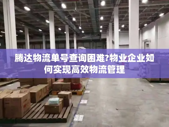 腾达物流单号查询困难?物业企业如何实现高效物流管理
