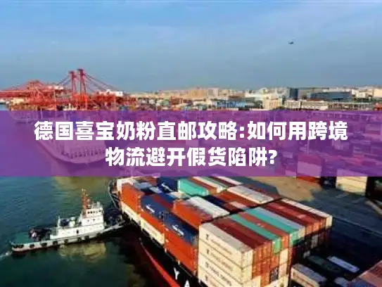 德国喜宝奶粉直邮攻略:如何用跨境物流避开假货陷阱?