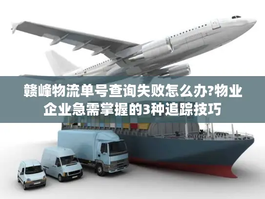 赣峰物流单号查询失败怎么办?物业企业急需掌握的3种追踪技巧