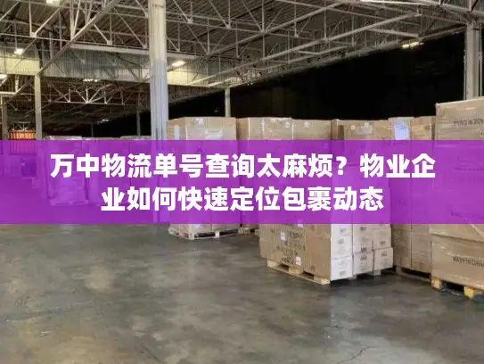 万中物流单号查询太麻烦？物业企业如何快速定位包裹动态