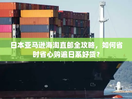 日本亚马逊海淘直邮全攻略，如何省时省心购遍日系好货？