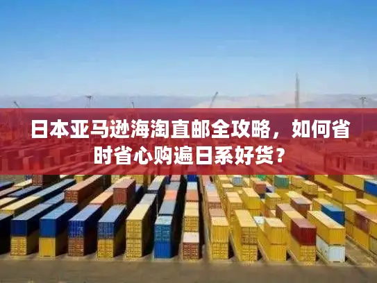 日本亚马逊海淘直邮全攻略，如何省时省心购遍日系好货？