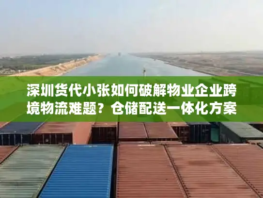 深圳货代小张如何破解物业企业跨境物流难题？仓储配送一体化方案解读