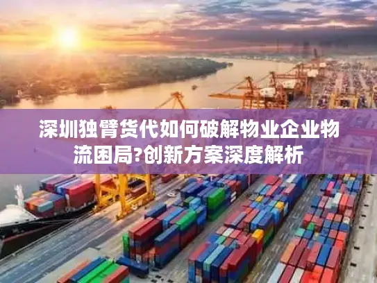 深圳独臂货代如何破解物业企业物流困局?创新方案深度解析