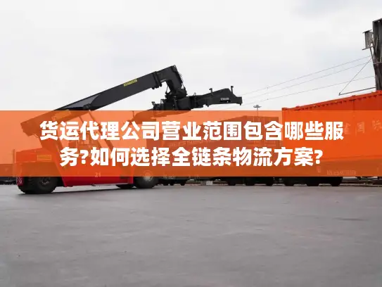 货运代理公司营业范围包含哪些服务?如何选择全链条物流方案?