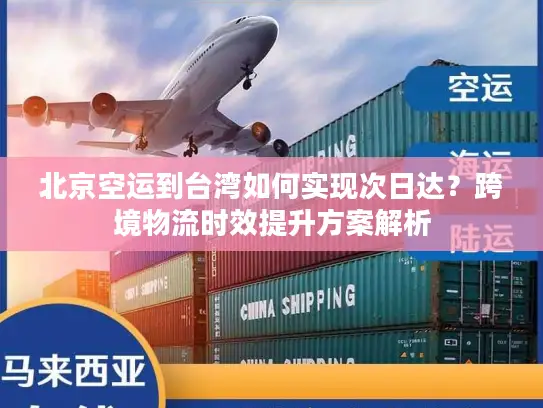 北京空运到台湾如何实现次日达？跨境物流时效提升方案解析