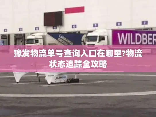 豫发物流单号查询入口在哪里?物流状态追踪全攻略