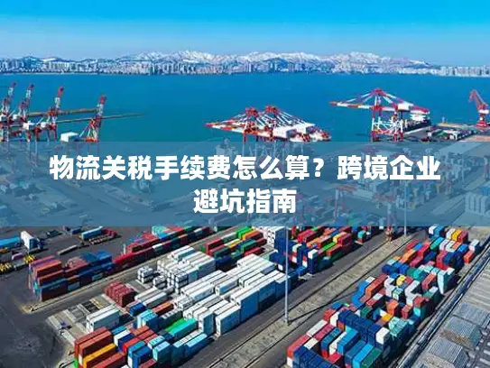 物流关税手续费怎么算？跨境企业避坑指南