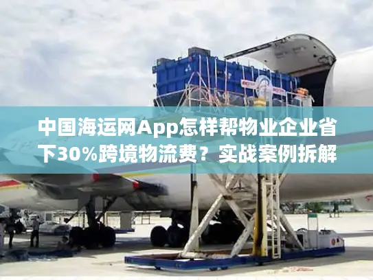 中国海运网App怎样帮物业企业省下30%跨境物流费？实战案例拆解