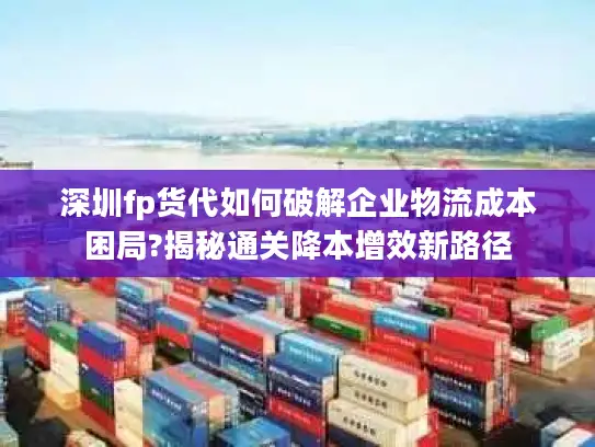 深圳fp货代如何破解企业物流成本困局?揭秘通关降本增效新路径