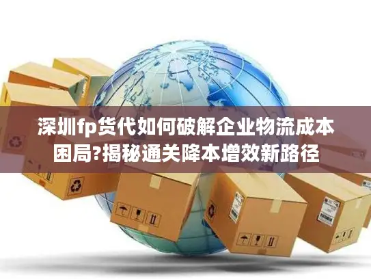 深圳fp货代如何破解企业物流成本困局?揭秘通关降本增效新路径