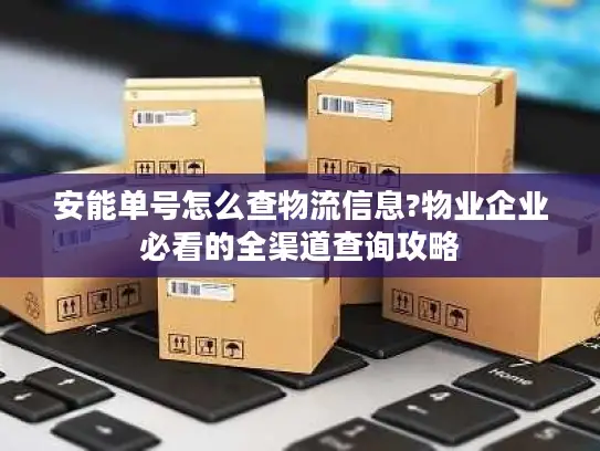 安能单号怎么查物流信息?物业企业必看的全渠道查询攻略