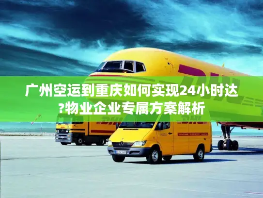 广州空运到重庆如何实现24小时达?物业企业专属方案解析