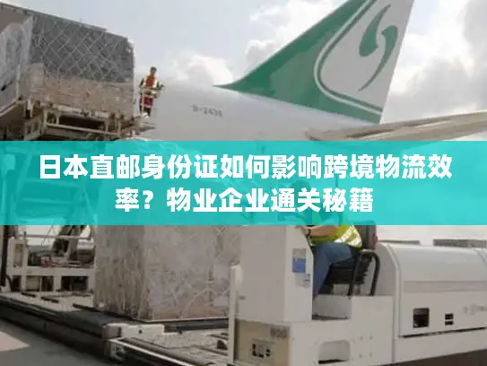 日本直邮身份证如何影响跨境物流效率？物业企业通关秘籍