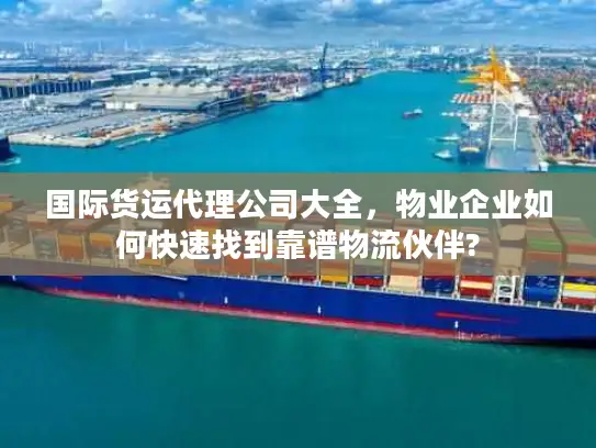 国际货运代理公司大全，物业企业如何快速找到靠谱物流伙伴?