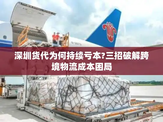 深圳货代为何持续亏本?三招破解跨境物流成本困局